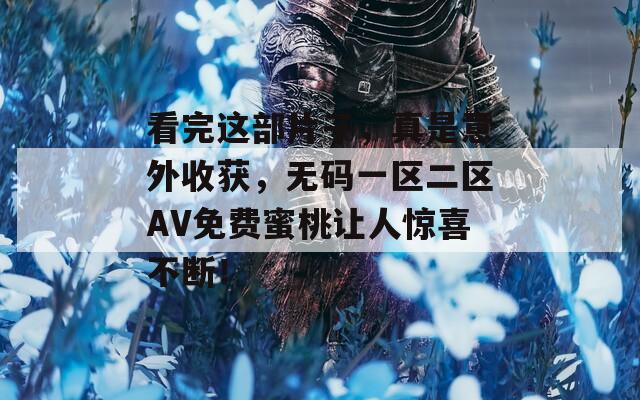 看完這部片子，真是意外收獲，無碼一區(qū)二區(qū)AV免費蜜桃讓人驚喜不斷！