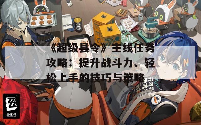 《超級(jí)縣令》主線任務(wù)攻略：提升戰(zhàn)斗力、輕松上手的技巧與策略