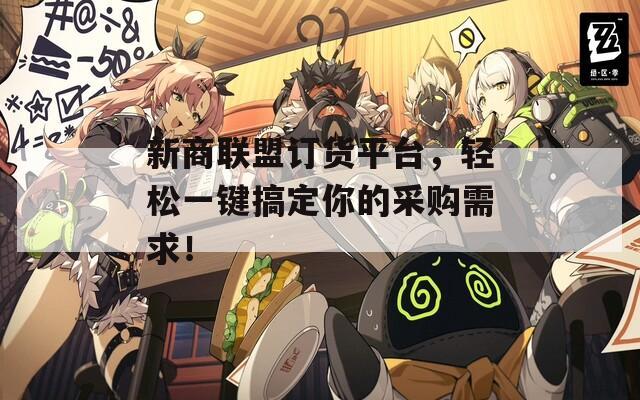 新商聯(lián)盟訂貨平臺，輕松一鍵搞定你的采購需求！