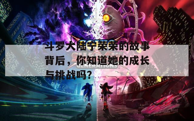 斗羅大陸寧榮榮的故事背后，你知道她的成長與挑戰(zhàn)嗎？