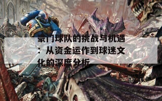 豪門球隊(duì)的挑戰(zhàn)與機(jī)遇：從資金運(yùn)作到球迷文化的深度分析