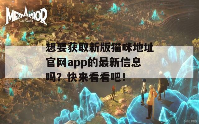 想要獲取新版貓咪地址官網(wǎng)app的最新信息嗎？快來看看吧！