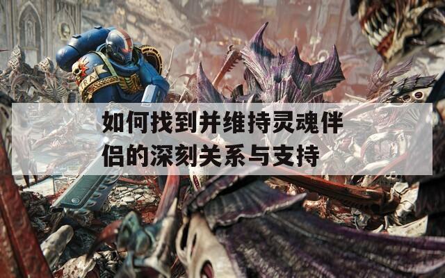 如何找到并維持靈魂伴侶的深刻關(guān)系與支持