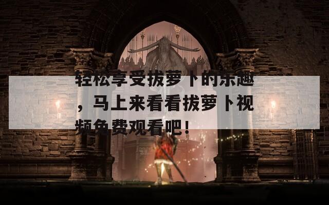 輕松享受拔蘿卜的樂趣，馬上來看看拔蘿卜視頻免費觀看吧！