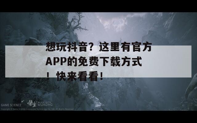 想玩抖音？這里有官方APP的免費下載方式！快來看看！