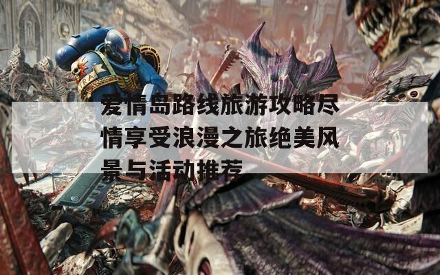 愛情島路線旅游攻略盡情享受浪漫之旅絕美風景與活動推薦