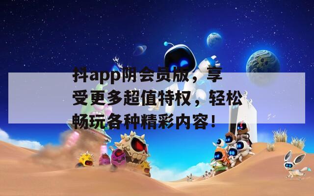 抖app陰會(huì)員版，享受更多超值特權(quán)，輕松暢玩各種精彩內(nèi)容！