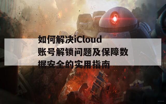 如何解決iCloud賬號(hào)解鎖問(wèn)題及保障數(shù)據(jù)安全的實(shí)用指南