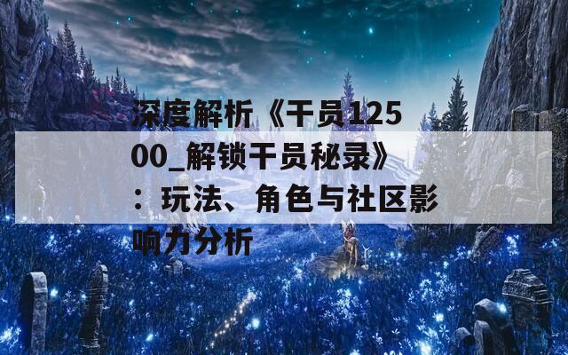 深度解析《干員12500_解鎖干員秘錄》：玩法、角色與社區(qū)影響力分析