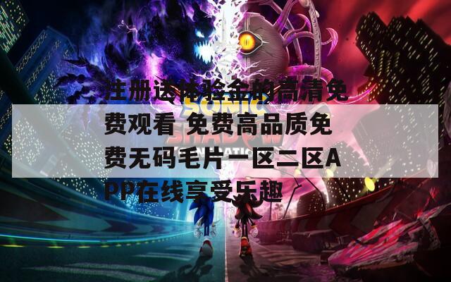 注冊(cè)送體驗(yàn)金的高清免費(fèi)觀看 免費(fèi)高品質(zhì)免費(fèi)無(wú)碼毛片一區(qū)二區(qū)APP在線享受樂趣