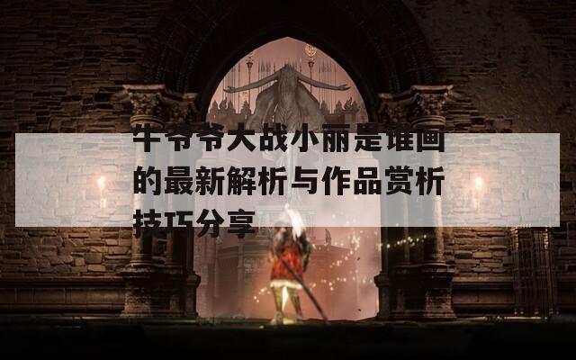 牛爺爺大戰(zhàn)小麗是誰畫的最新解析與作品賞析技巧分享