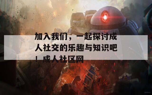 加入我們，一起探討成人社交的樂(lè)趣與知識(shí)吧！成人社區(qū)網(wǎng)