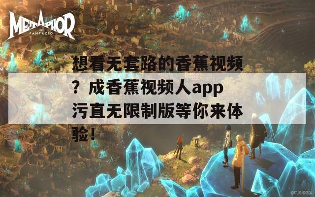 想看無套路的香蕉視頻？成香蕉視頻人app污直無限制版等你來體驗(yàn)！