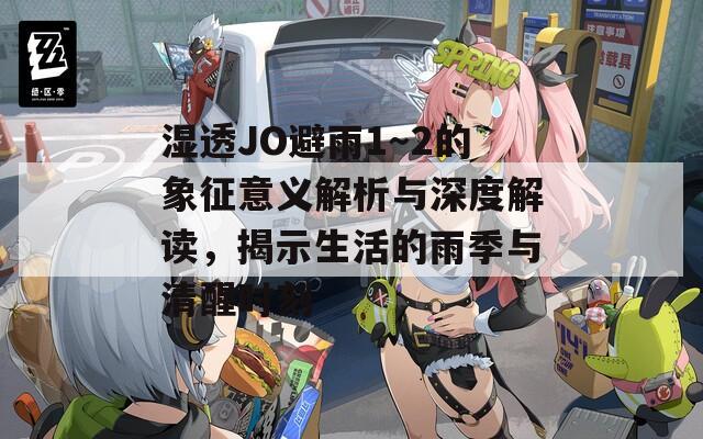 濕透JO避雨1～2的象征意義解析與深度解讀，揭示生活的雨季與清醒時(shí)刻