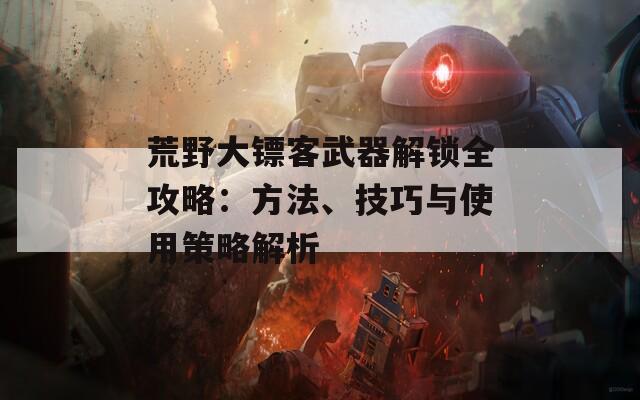 荒野大鏢客武器解鎖全攻略：方法、技巧與使用策略解析