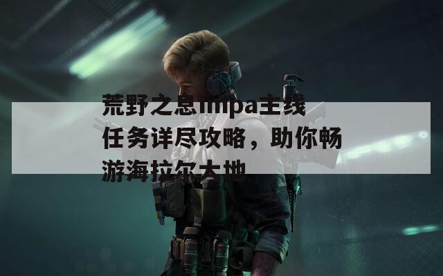 荒野之息Impa主線任務詳盡攻略，助你暢游海拉爾大地