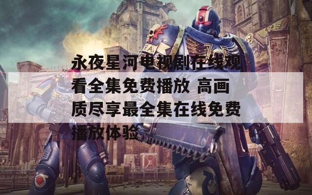 永夜星河電視劇在線觀看全集免費(fèi)播放 高畫質(zhì)盡享最全集在線免費(fèi)播放體驗(yàn)