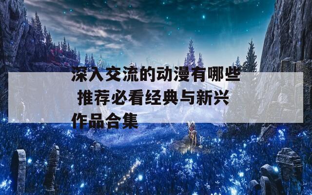 深入交流的動漫有哪些 推薦必看經(jīng)典與新興作品合集