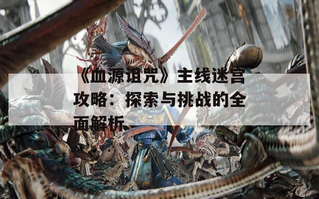 《血源詛咒》主線迷宮攻略：探索與挑戰(zhàn)的全面解析