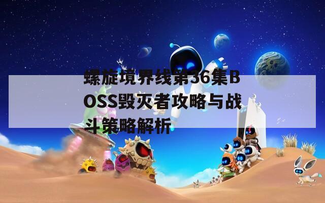 螺旋境界線第36集BOSS毀滅者攻略與戰(zhàn)斗策略解析