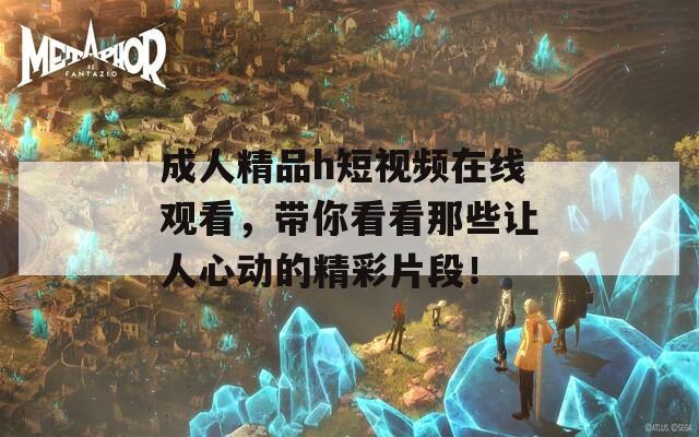 成人精品h短視頻在線觀看，帶你看看那些讓人心動的精彩片段！