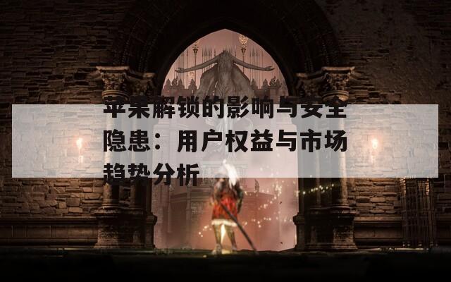蘋果解鎖的影響與安全隱患：用戶權(quán)益與市場趨勢分析