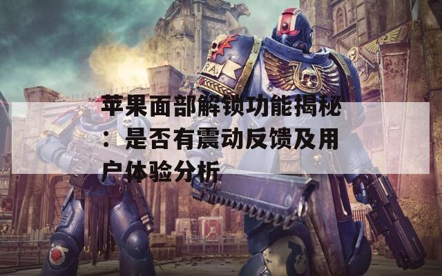 蘋果面部解鎖功能揭秘：是否有震動(dòng)反饋及用戶體驗(yàn)分析