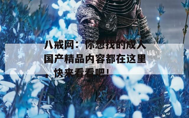 八戒網(wǎng)：你想找的成人國產(chǎn)精品內(nèi)容都在這里，快來看看吧！