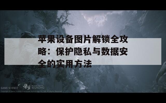 蘋果設(shè)備圖片解鎖全攻略：保護隱私與數(shù)據(jù)安全的實用方法