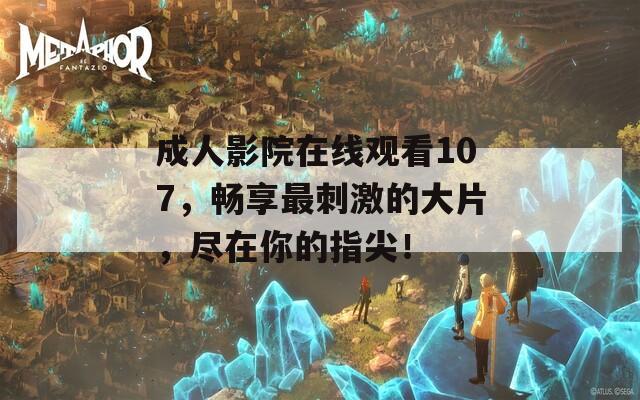 成人影院在線觀看107，暢享最刺激的大片，盡在你的指尖！
