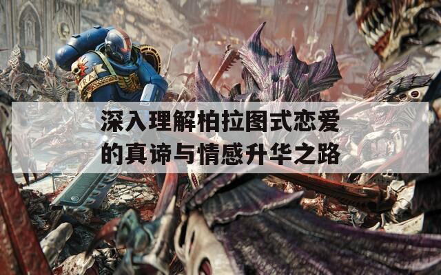 深入理解柏拉圖式戀愛(ài)的真諦與情感升華之路