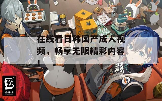 在線看日韓國產(chǎn)成人視頻，暢享無限精彩內(nèi)容！