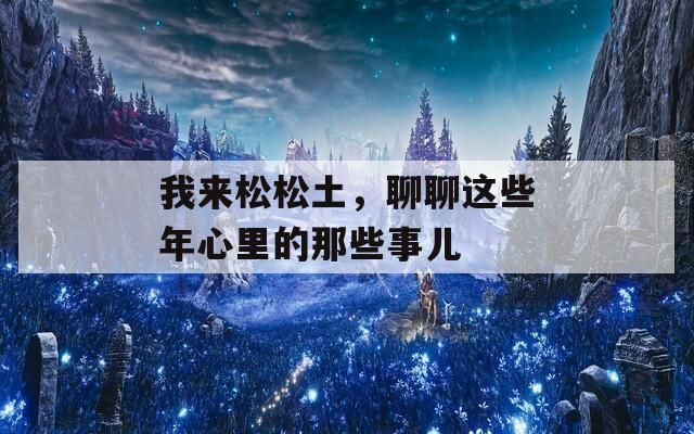我來松松土，聊聊這些年心里的那些事兒