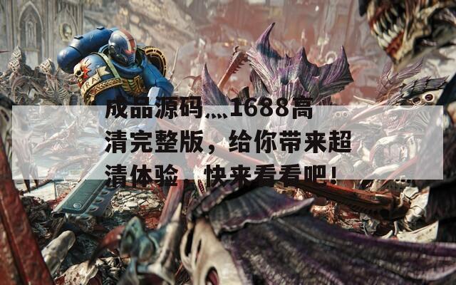 成品源碼灬1688高清完整版，給你帶來(lái)超清體驗(yàn)，快來(lái)看看吧！