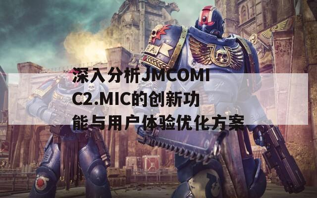 深入分析JMCOMIC2.MIC的創(chuàng)新功能與用戶體驗優(yōu)化方案