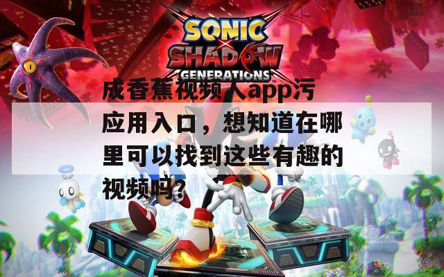 成香蕉視頻人app污應(yīng)用入口，想知道在哪里可以找到這些有趣的視頻嗎？