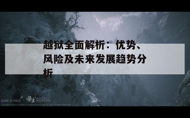 越獄全面解析：優(yōu)勢(shì)、風(fēng)險(xiǎn)及未來發(fā)展趨勢(shì)分析