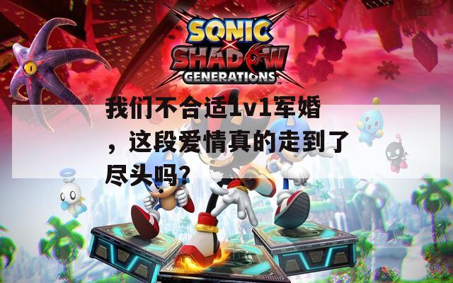 我們不合適1v1軍婚，這段愛情真的走到了盡頭嗎？