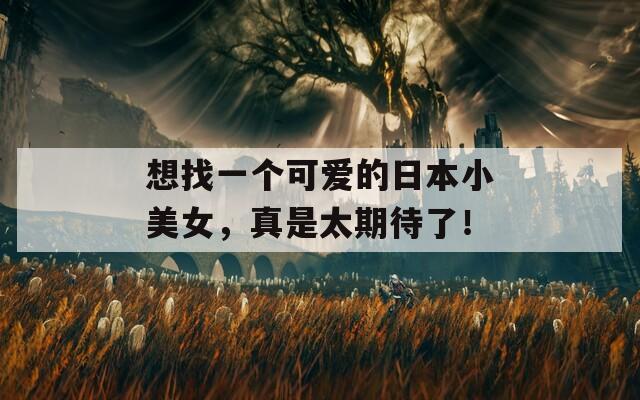 想找一個(gè)可愛(ài)的日本小美女，真是太期待了！