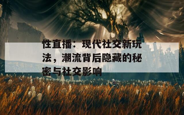 性直播：現(xiàn)代社交新玩法，潮流背后隱藏的秘密與社交影響