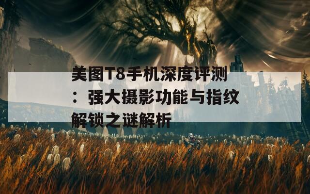 美圖T8手機(jī)深度評測：強(qiáng)大攝影功能與指紋解鎖之謎解析