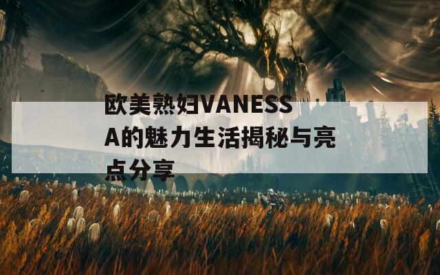 歐美熟婦VANESSA的魅力生活揭秘與亮點分享