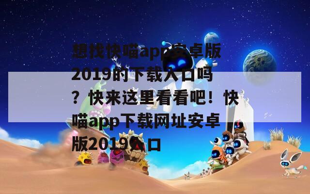想找快喵app安卓版2019的下載入口嗎？快來這里看看吧！快喵app下載網(wǎng)址安卓版2019入口