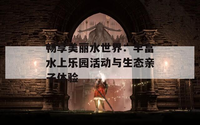 暢享美麗水世界：豐富水上樂(lè)園活動(dòng)與生態(tài)親子體驗(yàn)