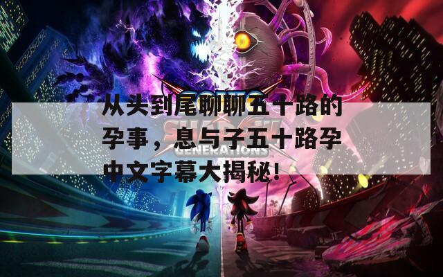 從頭到尾聊聊五十路的孕事，息與子五十路孕中文字幕大揭秘！