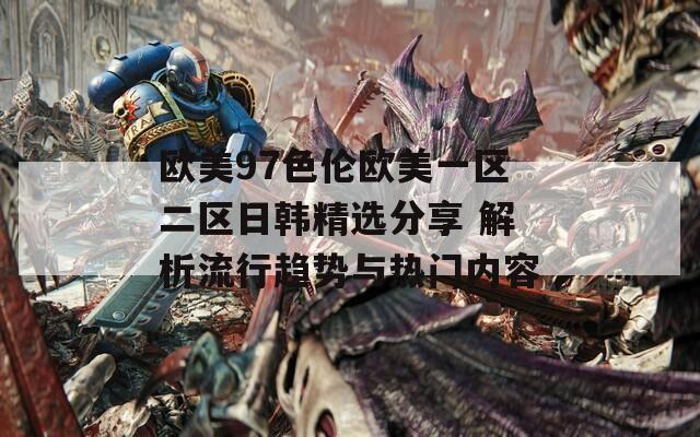 歐美97色倫歐美一區(qū)二區(qū)日韓精選分享 解析流行趨勢(shì)與熱門內(nèi)容