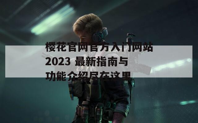 櫻花官網(wǎng)官方入門網(wǎng)站2023 最新指南與功能介紹盡在這里