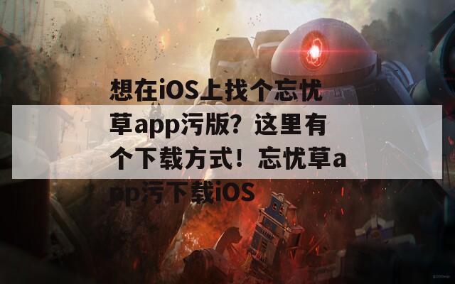 想在iOS上找個(gè)忘憂草app污版？這里有個(gè)下載方式！忘憂草app污下載iOS