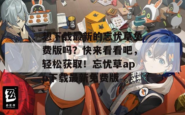 想下載最新的忘憂(yōu)草免費(fèi)版嗎？快來(lái)看看吧，輕松獲?。⊥鼞n(yōu)草app下載最新免費(fèi)版