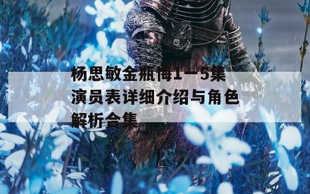 楊思敏金瓶悔1一5集演員表詳細(xì)介紹與角色解析合集